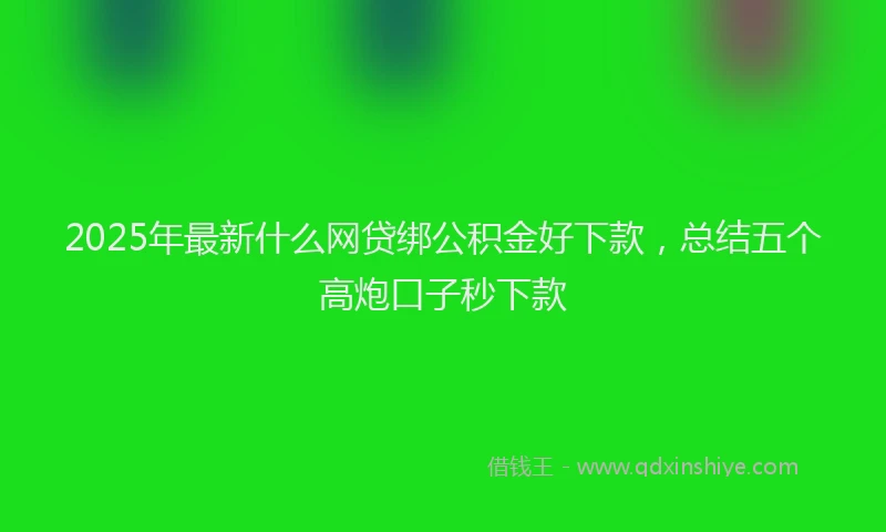 2025年最新什么网贷绑公积金好下款，总结五个高炮口子秒下款
