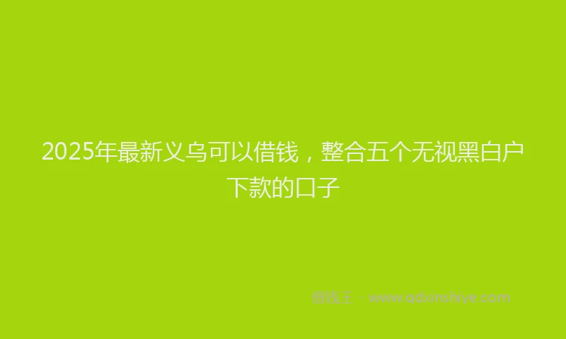 2025年最新义乌可以借钱，整合五个无视黑白户下款的口子