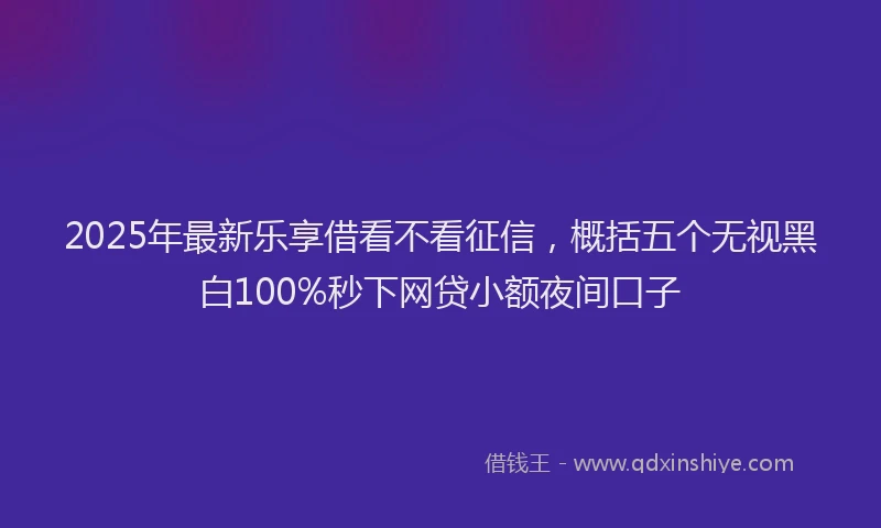 2025年最新乐享借看不看征信，概括五个无视黑白100%秒下网贷小额夜间口子