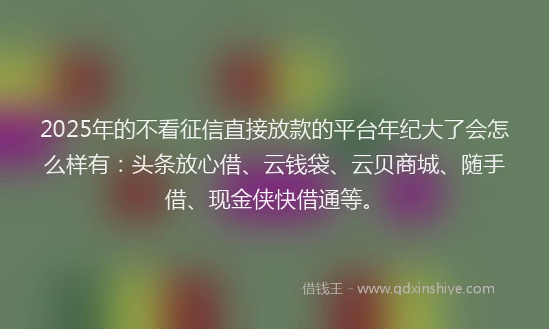 2025年的不看征信直接放款的平台年纪大了会怎么样有：头条放心借、云钱袋、云贝商城、随手借、现金侠快借通等。