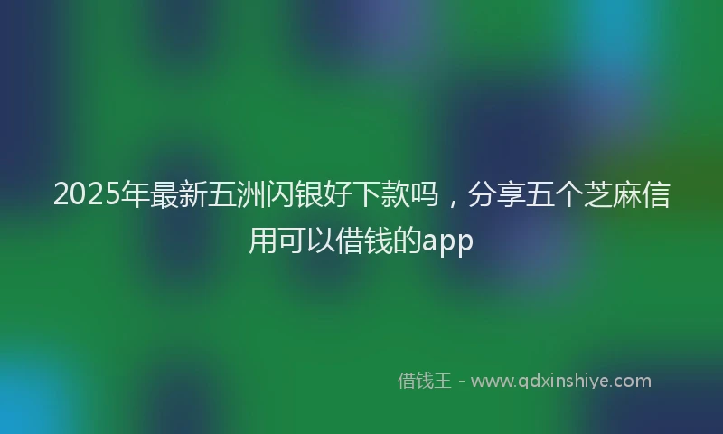 2025年最新五洲闪银好下款吗，分享五个芝麻信用可以借钱的app