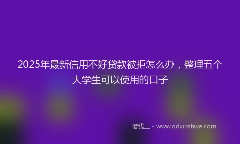2025年最新信用不好贷款被拒怎么办，整理五个大学生可以使用的口子