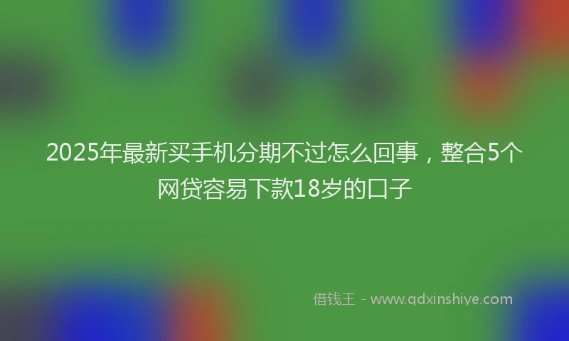 2025年最新买手机分期不过怎么回事，整合5个网贷容易下款18岁的口子