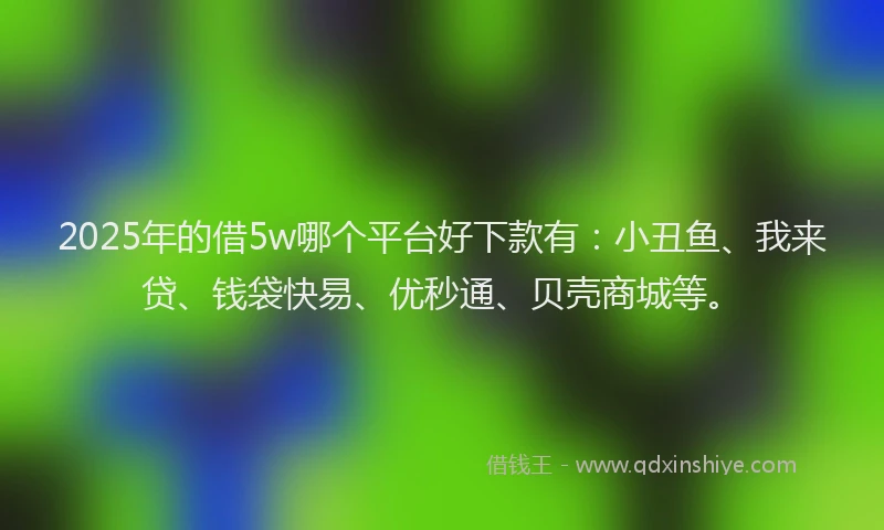 2025年的借5w哪个平台好下款有：小丑鱼、我来贷、钱袋快易、优秒通、贝壳商城等。