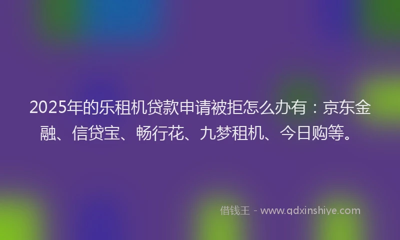 2025年的乐租机贷款申请被拒怎么办有：京东金融、信贷宝、畅行花、九梦租机、今日购等。