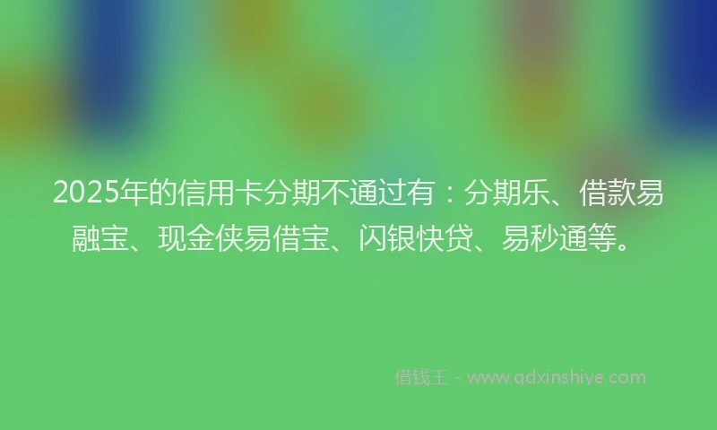 2025年的信用卡分期不通过有：分期乐、借款易融宝、现金侠易借宝、闪银快贷、易秒通等。