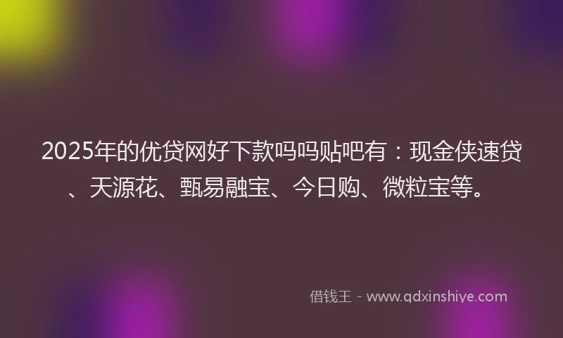 2025年的优贷网好下款吗吗贴吧有：现金侠速贷、天源花、甄易融宝、今日购、微粒宝等。