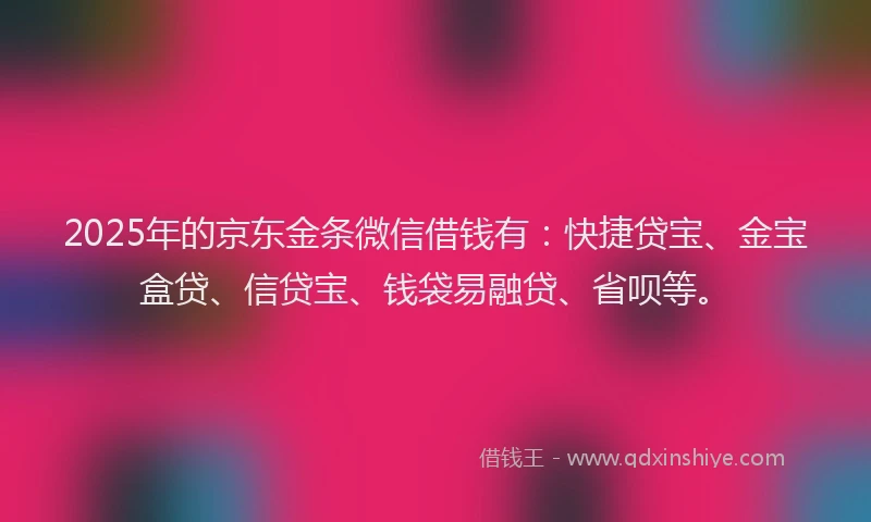 2025年的京东金条微信借钱有：快捷贷宝、金宝盒贷、信贷宝、钱袋易融贷、省呗等。