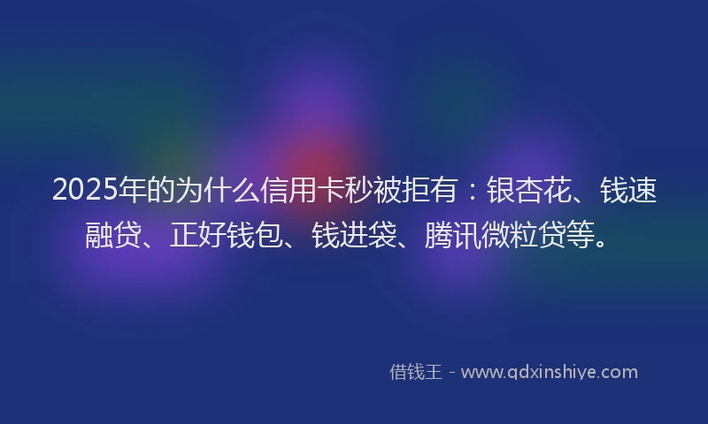 2025年的为什么信用卡秒被拒有：银杏花、钱速融贷、正好钱包、钱进袋、腾讯微粒贷等。