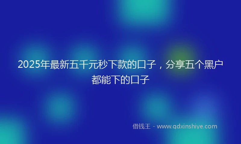 2025年最新五千元秒下款的口子，分享五个黑户都能下的口子