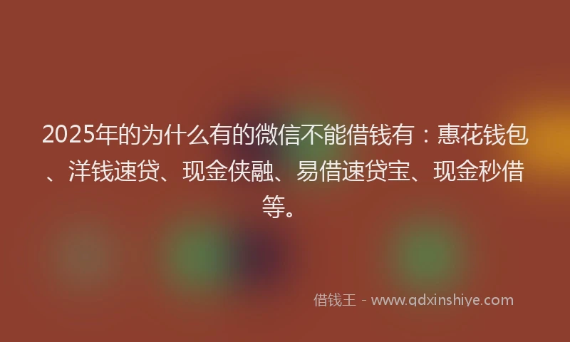 2025年的为什么有的微信不能借钱有：惠花钱包、洋钱速贷、现金侠融、易借速贷宝、现金秒借等。