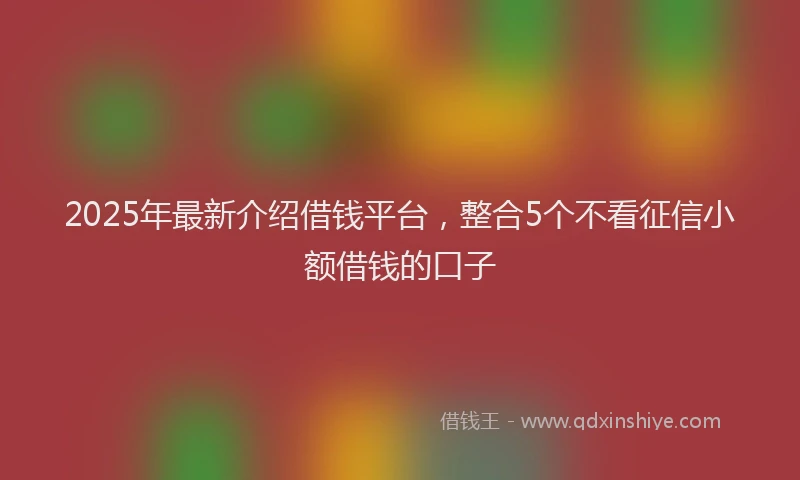 2025年最新介绍借钱平台，整合5个不看征信小额借钱的口子