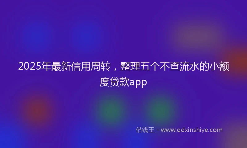2025年最新信用周转，整理五个不查流水的小额度贷款app