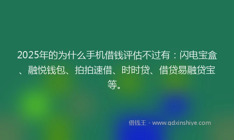 2025年的为什么手机借钱评估不过有：闪电宝盒、融悦钱包、拍拍速借、时时贷、借贷易融贷宝等。