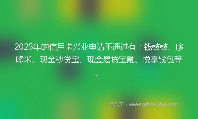 2025年的信用卡兴业申请不通过有：钱鼓鼓、哆哆米、现金秒贷宝、现金易贷宝融、悦享钱包等。