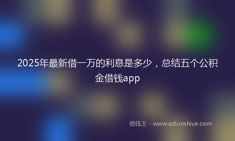 2025年最新借一万的利息是多少，总结五个公积金借钱app