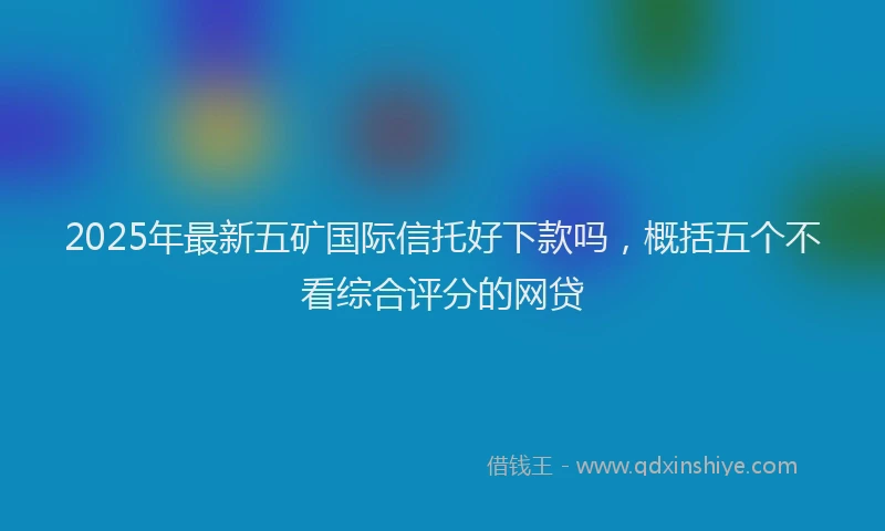 2025年最新五矿国际信托好下款吗，概括五个不看综合评分的网贷