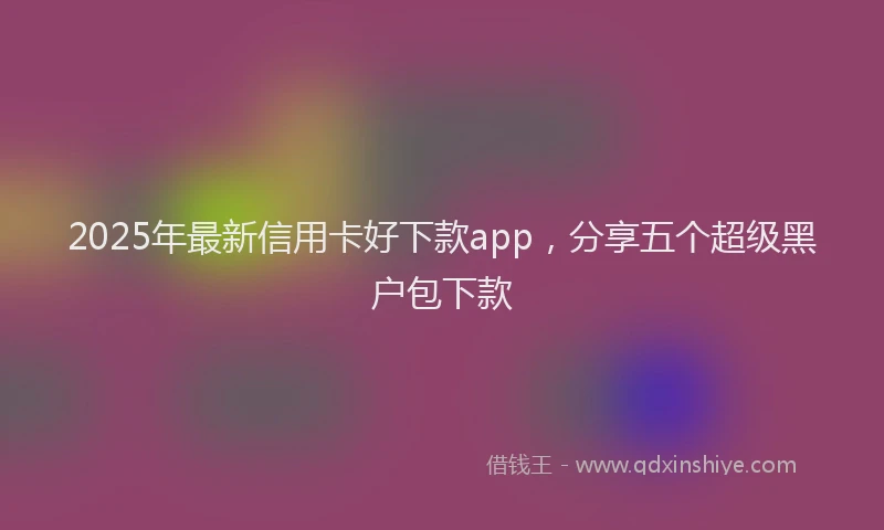 2025年最新信用卡好下款app，分享五个超级黑户包下款