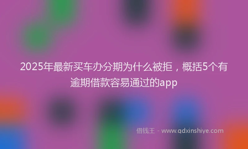2025年最新买车办分期为什么被拒，概括5个有逾期借款容易通过的app