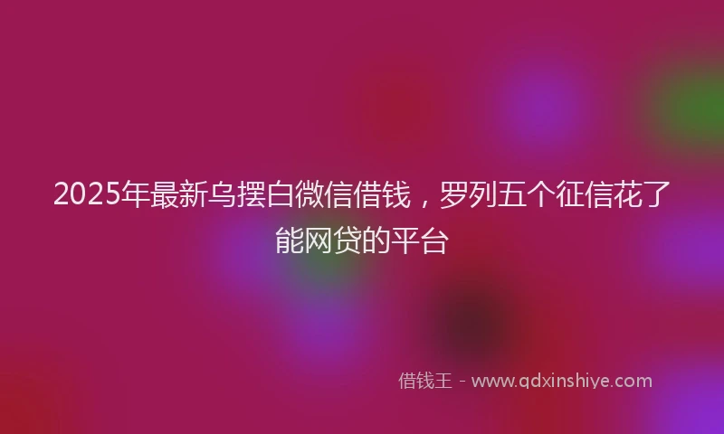 2025年最新乌摆白微信借钱，罗列五个征信花了能网贷的平台
