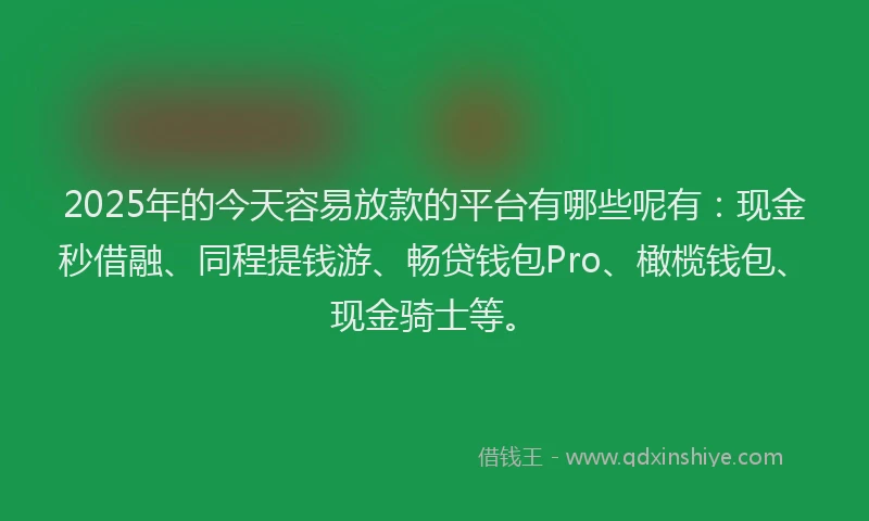 2025年的今天容易放款的平台有哪些呢有：现金秒借融、同程提钱游、畅贷钱包Pro、橄榄钱包、现金骑士等。