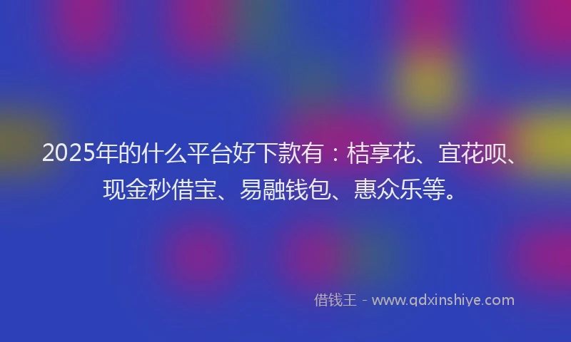 2025年的什么平台好下款有：桔享花、宜花呗、现金秒借宝、易融钱包、惠众乐等。