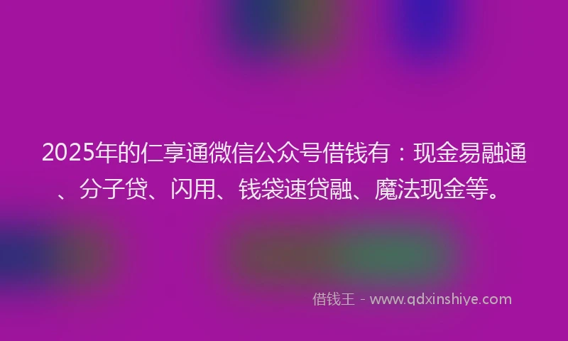 2025年的仁享通微信公众号借钱有：现金易融通、分子贷、闪用、钱袋速贷融、魔法现金等。