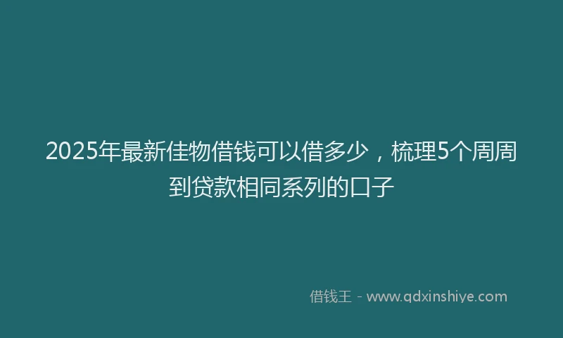 2025年最新佳物借钱可以借多少，梳理5个周周到贷款相同系列的口子