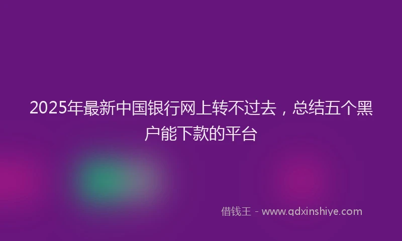 2025年最新中国银行网上转不过去，总结五个黑户能下款的平台