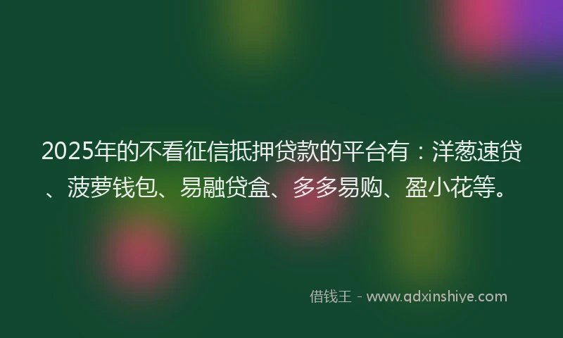 2025年的不看征信抵押贷款的平台有：洋葱速贷、菠萝钱包、易融贷盒、多多易购、盈小花等。