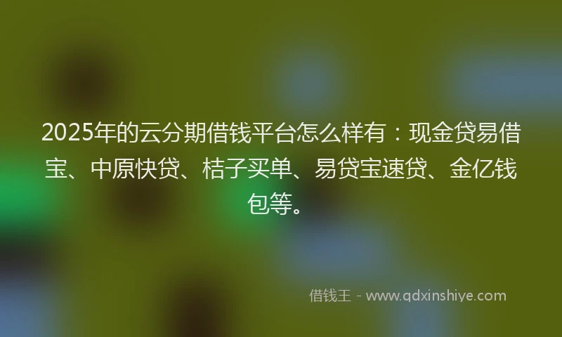 2025年的云分期借钱平台怎么样有：现金贷易借宝、中原快贷、桔子买单、易贷宝速贷、金亿钱包等。