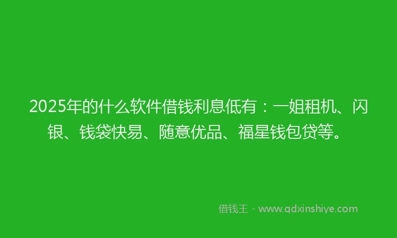 2025年的什么软件借钱利息低有：一姐租机、闪银、钱袋快易、随意优品、福星钱包贷等。