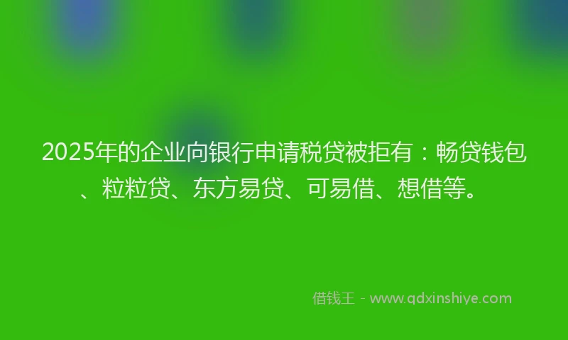 2025年的企业向银行申请税贷被拒有：畅贷钱包、粒粒贷、东方易贷、可易借、想借等。