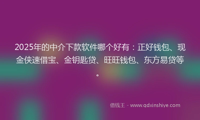 2025年的中介下款软件哪个好有：正好钱包、现金侠速借宝、金钥匙贷、旺旺钱包、东方易贷等。