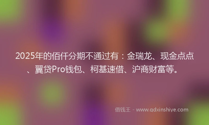 2025年的佰仟分期不通过有：金瑞龙、现金点点、翼贷Pro钱包、柯基速借、沪商财富等。