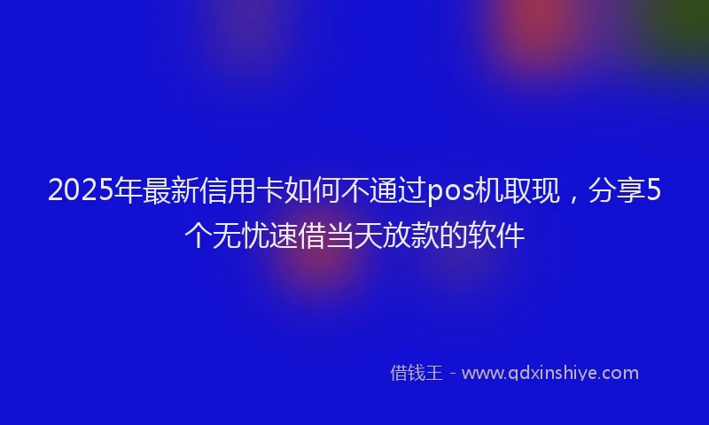 2025年最新信用卡如何不通过pos机取现，分享5个无忧速借当天放款的软件