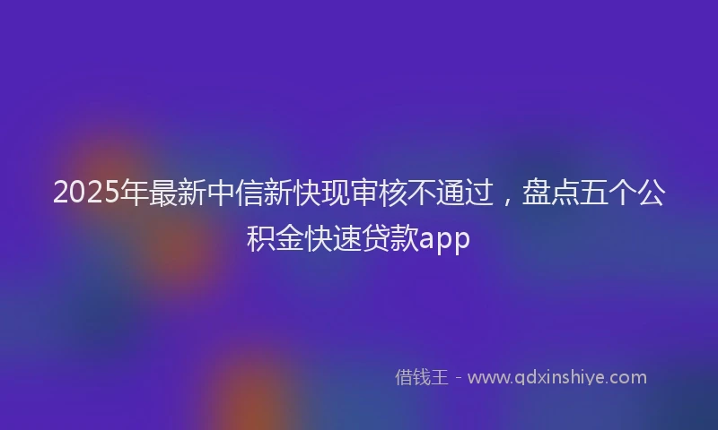 2025年最新中信新快现审核不通过，盘点五个公积金快速贷款app