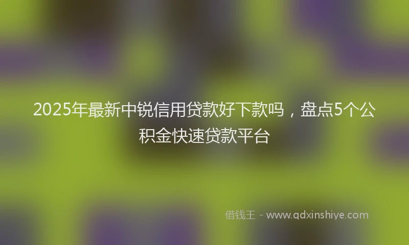2025年最新中锐信用贷款好下款吗，盘点5个公积金快速贷款平台