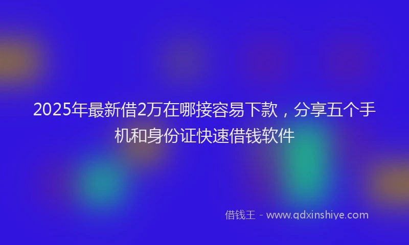 2025年最新借2万在哪接容易下款，分享五个手机和身份证快速借钱软件