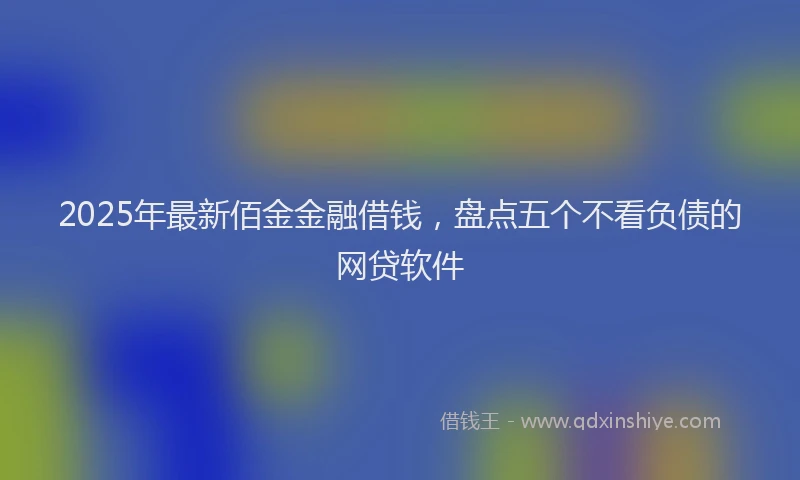 2025年最新佰金金融借钱，盘点五个不看负债的网贷软件