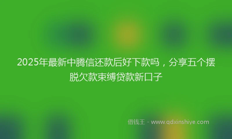 2025年最新中腾信还款后好下款吗，分享五个摆脱欠款束缚贷款新口子