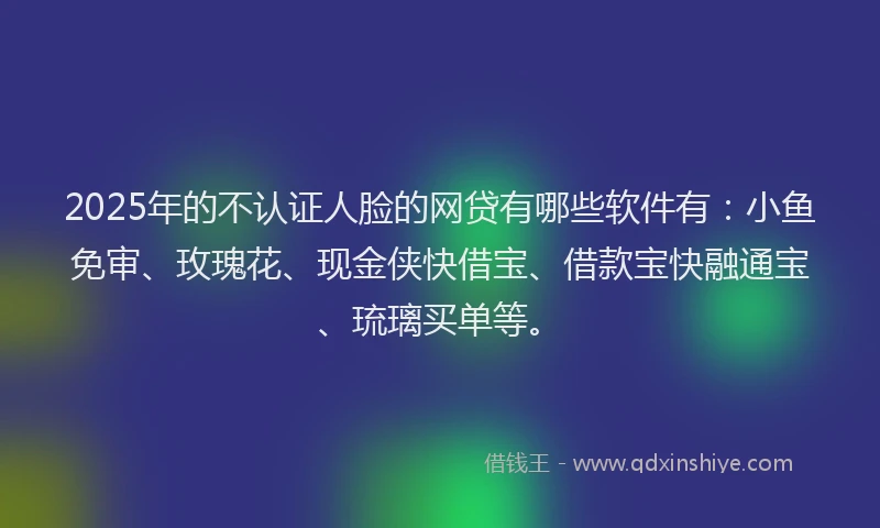 2025年的不认证人脸的网贷有哪些软件有：小鱼免审、玫瑰花、现金侠快借宝、借款宝快融通宝、琉璃买单等。
