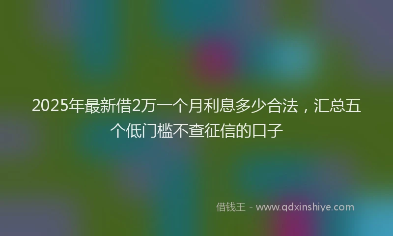 2025年最新借2万一个月利息多少合法，汇总五个低门槛不查征信的口子