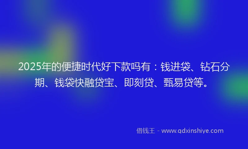 2025年的便捷时代好下款吗有：钱进袋、钻石分期、钱袋快融贷宝、即刻贷、甄易贷等。