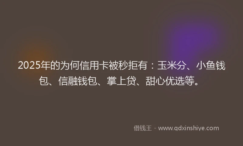 2025年的为何信用卡被秒拒有：玉米分、小鱼钱包、信融钱包、掌上贷、甜心优选等。