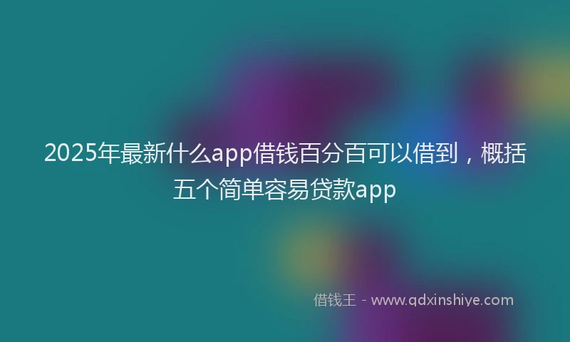 2025年最新什么app借钱百分百可以借到，概括五个简单容易贷款app