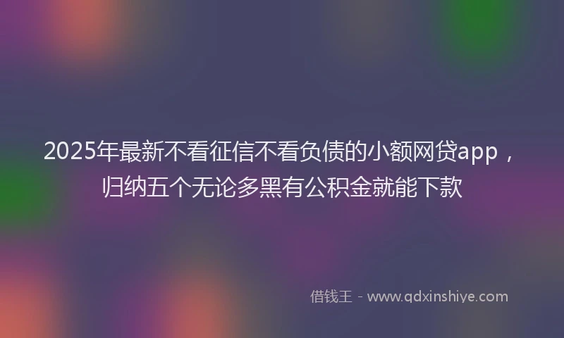 2025年最新不看征信不看负债的小额网贷app，归纳五个无论多黑有公积金就能下款