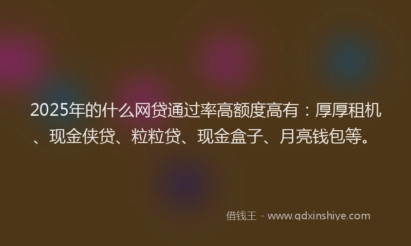 2025年的什么网贷通过率高额度高有：厚厚租机、现金侠贷、粒粒贷、现金盒子、月亮钱包等。