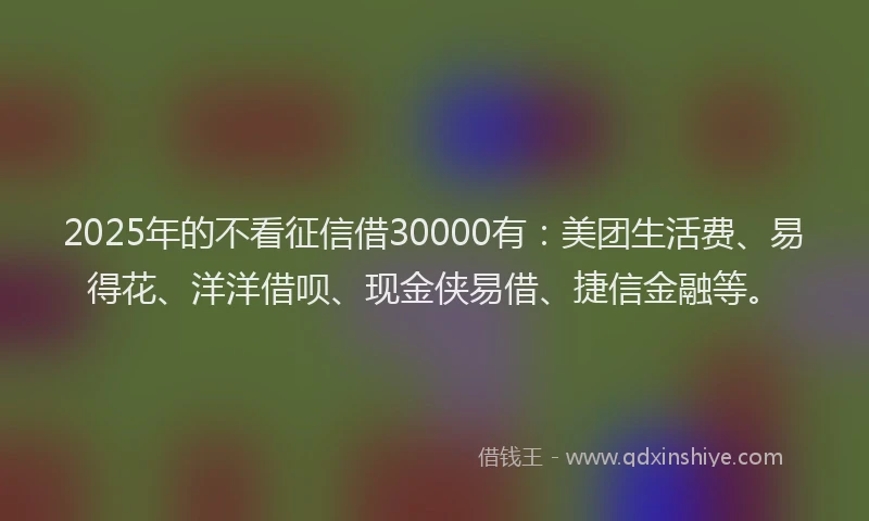 2025年的不看征信借30000有：美团生活费、易得花、洋洋借呗、现金侠易借、捷信金融等。