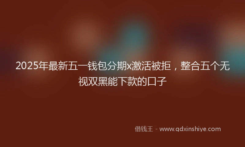 2025年最新五一钱包分期x激活被拒，整合五个无视双黑能下款的口子